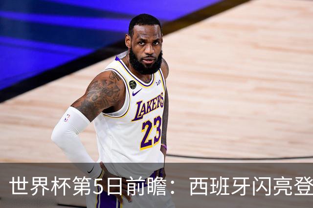 世界杯第5日前瞻：西班牙闪亮登场 伊沙亮相力争开门红