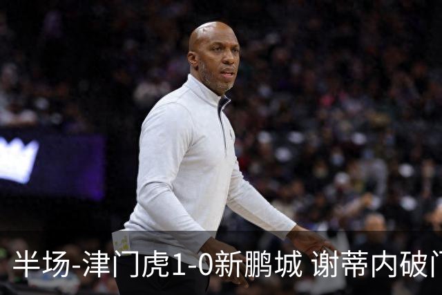 半场-津门虎1-0新鹏城 谢蒂内破门巴顿长传送助攻戴伟浚伤退