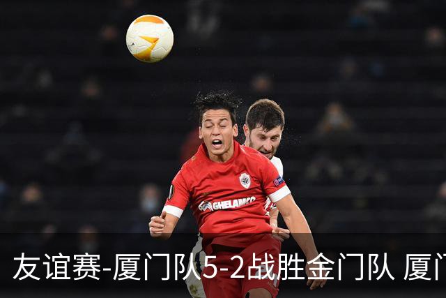 友谊赛-厦门队5-2战胜金门队 厦门队五人破门林世捷造王梓岩乌龙