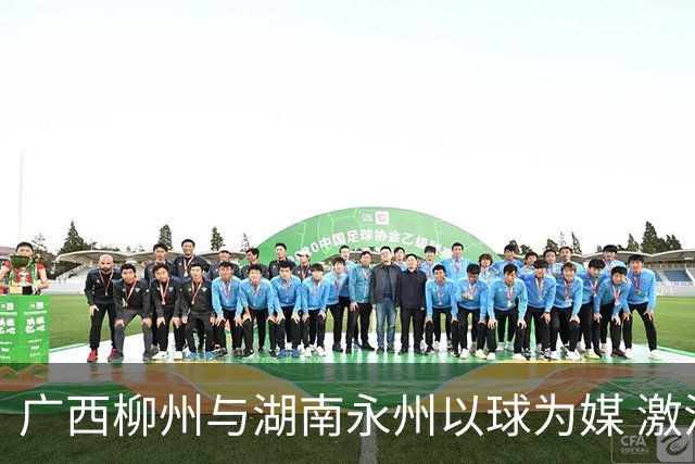 广西柳州与湖南永州以球为媒 激活跨省区文旅消费