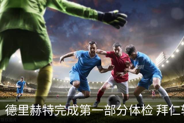 德里赫特完成第一部分体检 拜仁转会支出欧洲第一