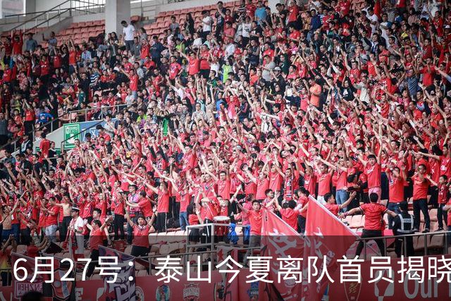 6月27号：泰山今夏离队首员揭晓，失落国脚租借费用公开，泰山队承担薪酬